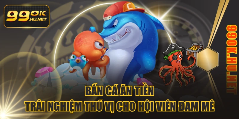 Bắn Cá Ăn Tiền - Trải Nghiệm Thú Vị Cho Hội Viên Đam Mê