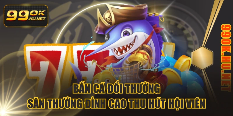 Bắn Cá Đổi Thưởng - Săn Thưởng Đỉnh Cao Thu Hút Hội Viên