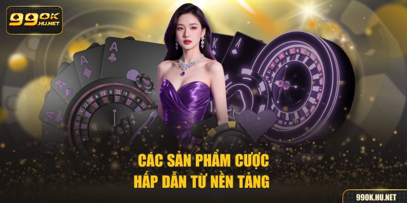 Các sản phẩm cược hấp dẫn từ nền tảng 
