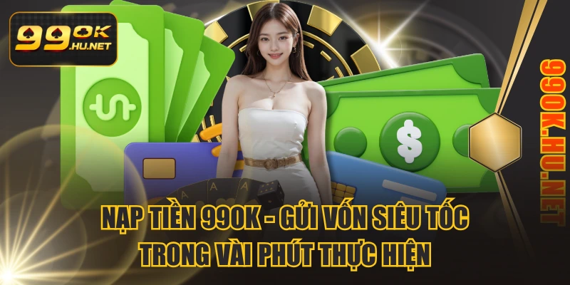 Nạp Tiền 99OK - Gửi Vốn Siêu Tốc Trong Vài Phút Thực Hiện