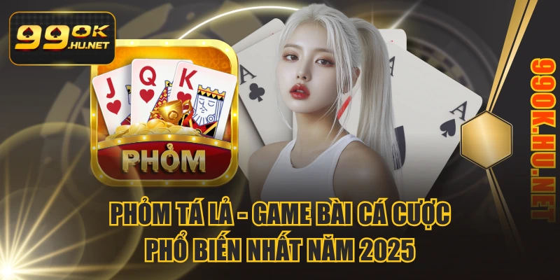 Phỏm Tá Lả - Game Bài Cá Cược Phổ Biến Nhất Năm 2025