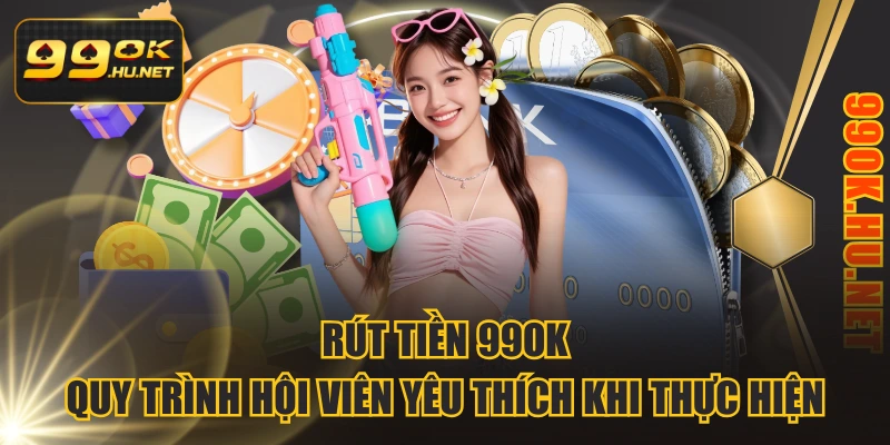 Rút Tiền 99OK - Quy Trình Hội Viên Yêu Thích Khi Thực Hiện