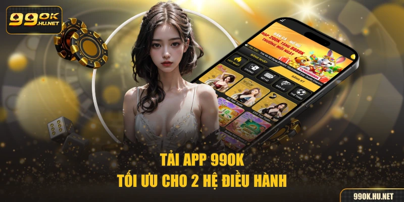 Tải app 99ok tối ưu cho 2 hệ điều hành